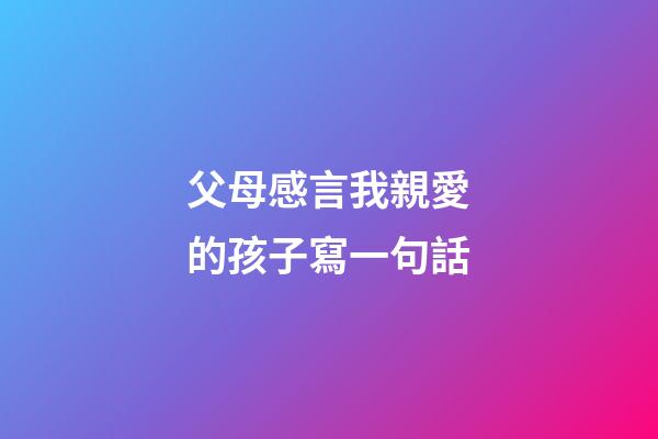 父母感言我親愛的孩子寫一句話
