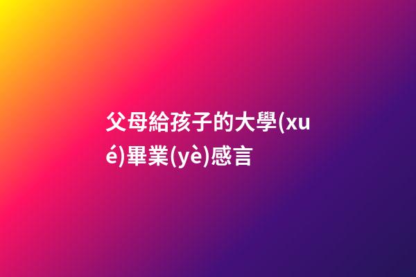 父母給孩子的大學(xué)畢業(yè)感言