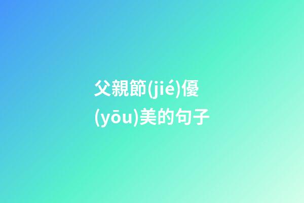 父親節(jié)優(yōu)美的句子