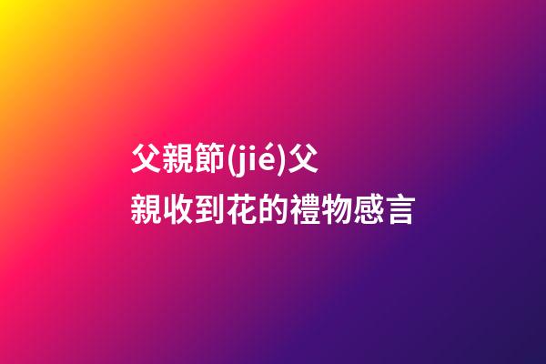 父親節(jié)父親收到花的禮物感言