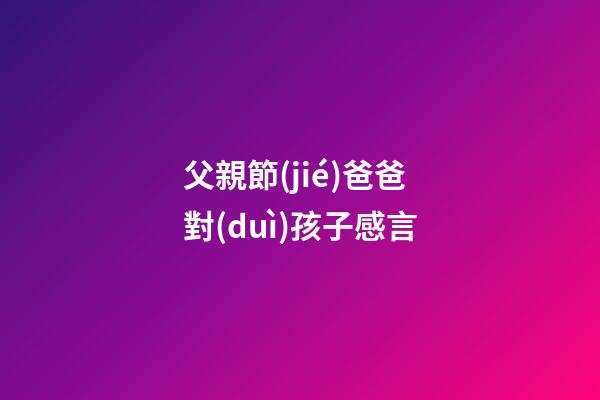 父親節(jié)爸爸對(duì)孩子感言
