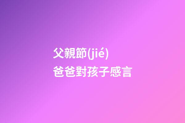 父親節(jié)爸爸對孩子感言