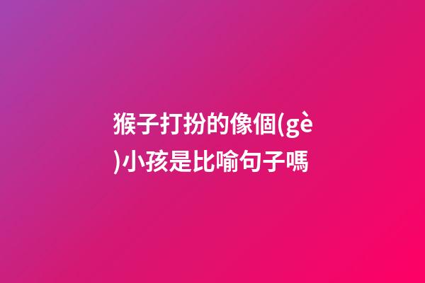 猴子打扮的像個(gè)小孩是比喻句子嗎