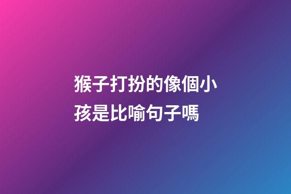 猴子打扮的像個小孩是比喻句子嗎