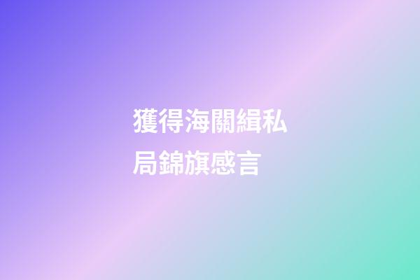 獲得海關緝私局錦旗感言