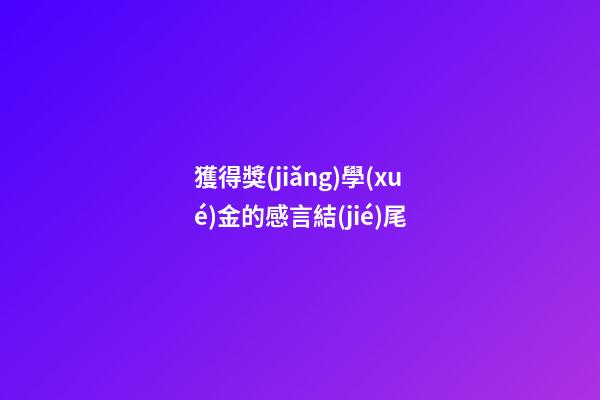 獲得獎(jiǎng)學(xué)金的感言結(jié)尾