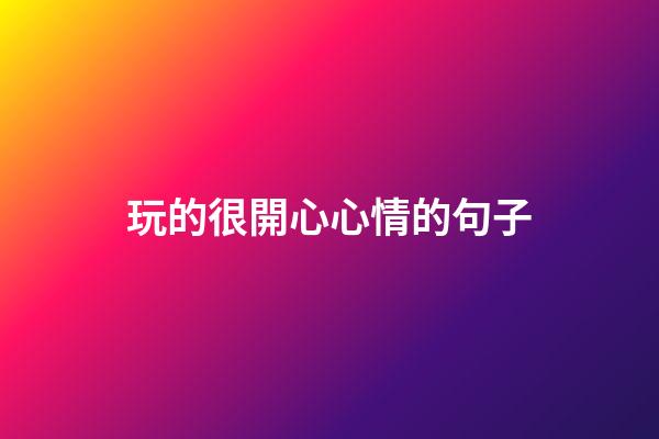 玩的很開心心情的句子