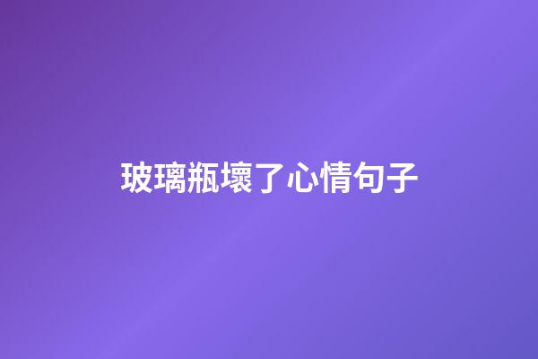 玻璃瓶壞了心情句子