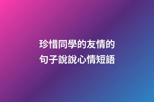 珍惜同學的友情的句子說說心情短語