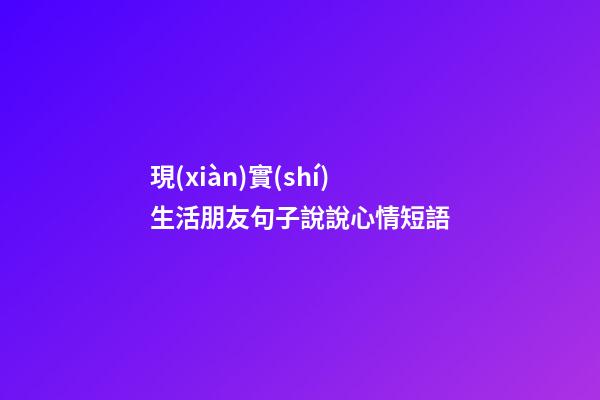 現(xiàn)實(shí)生活朋友句子說說心情短語