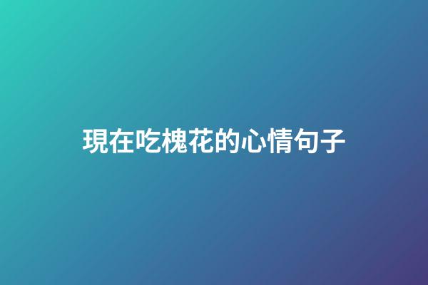 現在吃槐花的心情句子