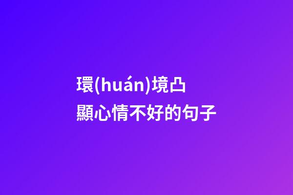 環(huán)境凸顯心情不好的句子