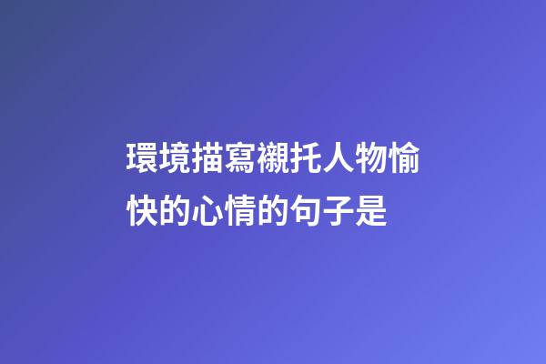 環境描寫襯托人物愉快的心情的句子是