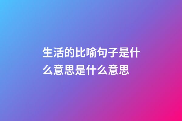生活的比喻句子是什么意思是什么意思