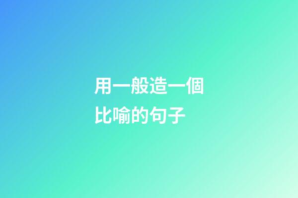 用一般造一個比喻的句子