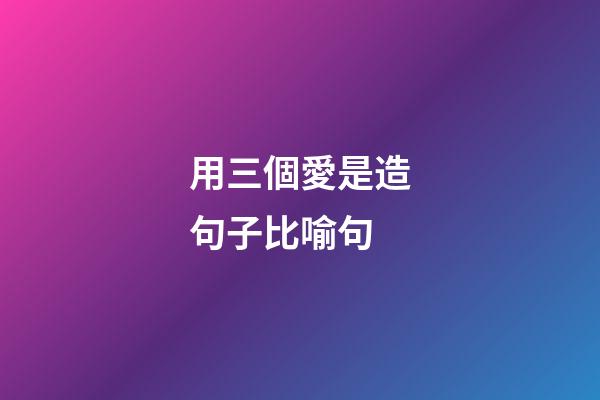 用三個愛是造句子比喻句