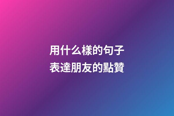 用什么樣的句子表達朋友的點贊