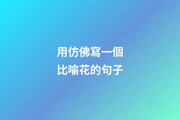 用仿佛寫一個比喻花的句子