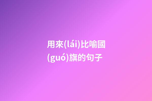用來(lái)比喻國(guó)旗的句子