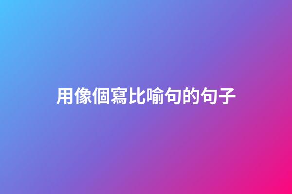 用像個寫比喻句的句子