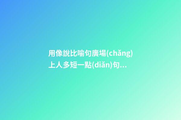 用像說比喻句廣場(chǎng)上人多短一點(diǎn)句子