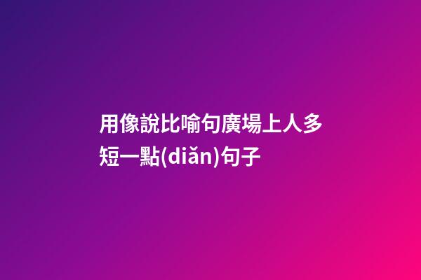 用像說比喻句廣場上人多短一點(diǎn)句子