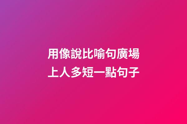 用像說比喻句廣場上人多短一點句子