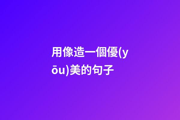 用像造一個優(yōu)美的句子