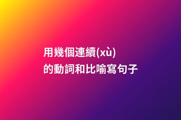 用幾個連續(xù)的動詞和比喻寫句子