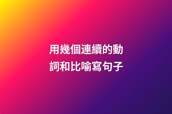用幾個連續的動詞和比喻寫句子