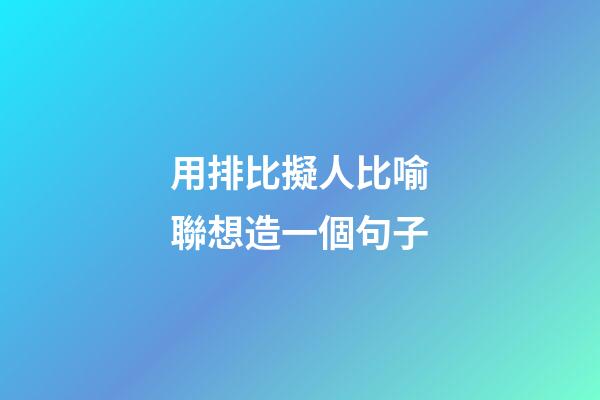 用排比擬人比喻聯想造一個句子