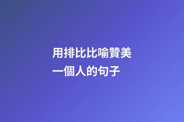 用排比比喻贊美一個人的句子