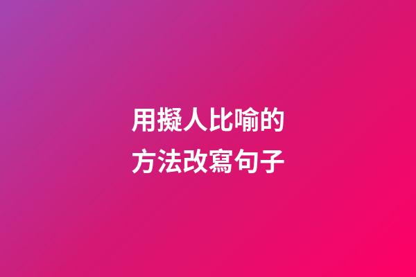 用擬人比喻的方法改寫句子