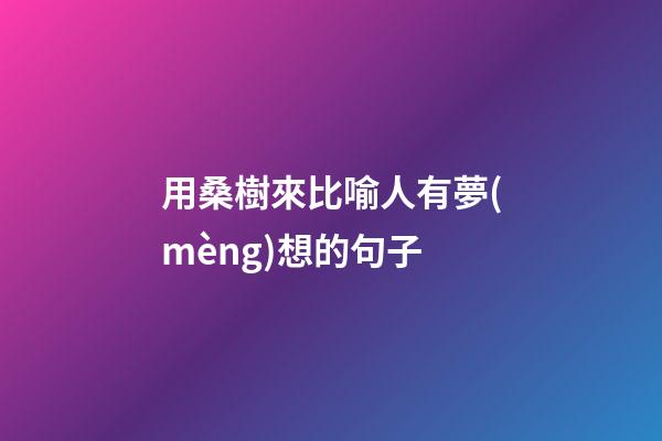用桑樹來比喻人有夢(mèng)想的句子