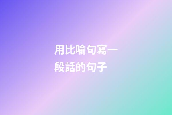 用比喻句寫一段話的句子