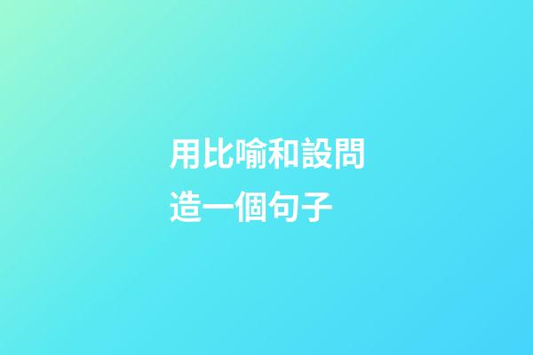 用比喻和設問造一個句子