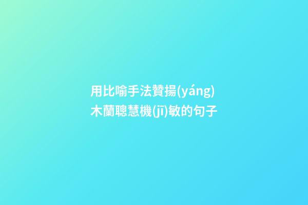 用比喻手法贊揚(yáng)木蘭聰慧機(jī)敏的句子