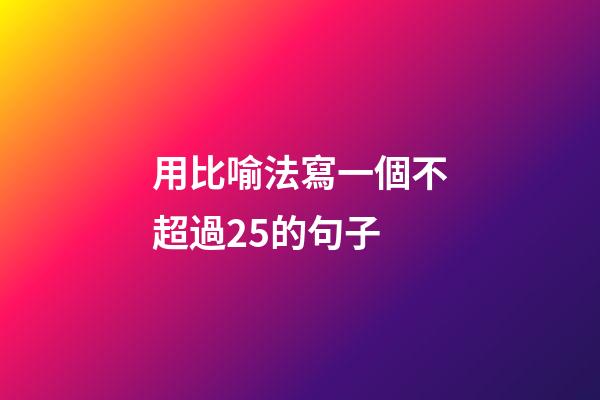用比喻法寫一個不超過25的句子