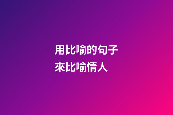 用比喻的句子來比喻情人