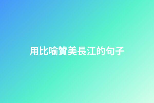 用比喻贊美長江的句子