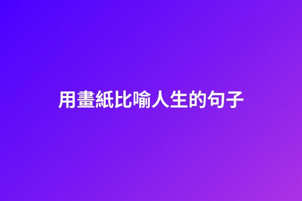 用畫紙比喻人生的句子