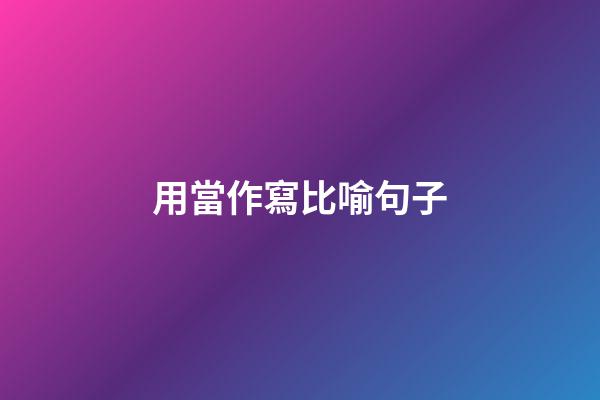 用當作寫比喻句子