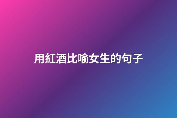 用紅酒比喻女生的句子