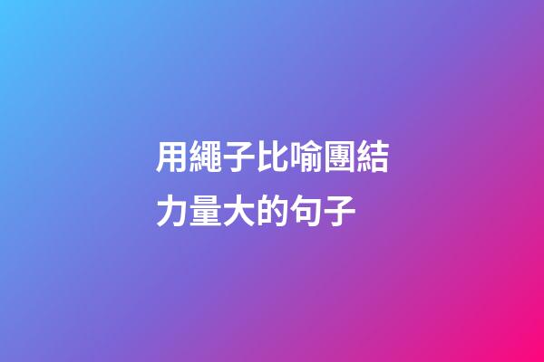 用繩子比喻團結力量大的句子