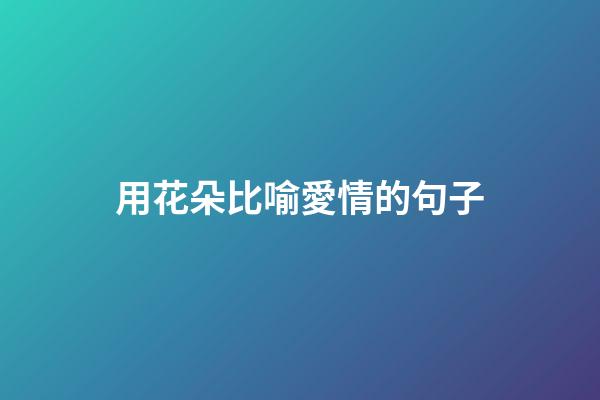 用花朵比喻愛情的句子