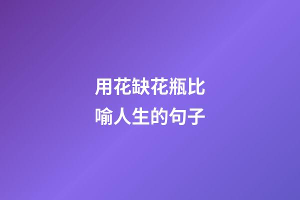 用花缺花瓶比喻人生的句子