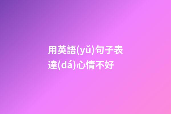 用英語(yǔ)句子表達(dá)心情不好