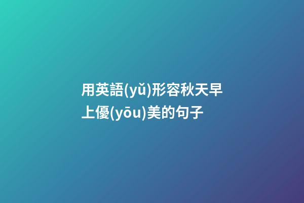 用英語(yǔ)形容秋天早上優(yōu)美的句子