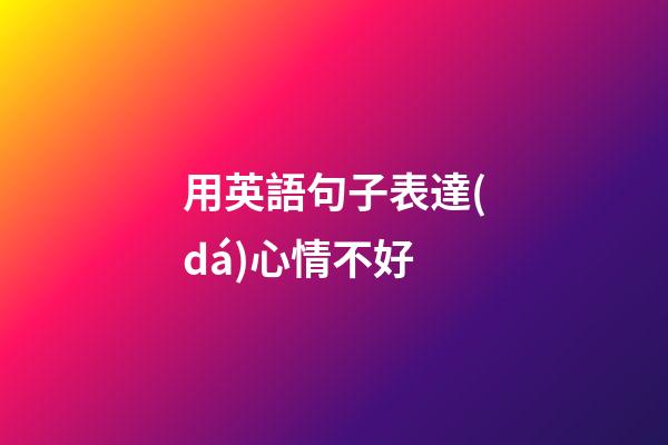 用英語句子表達(dá)心情不好