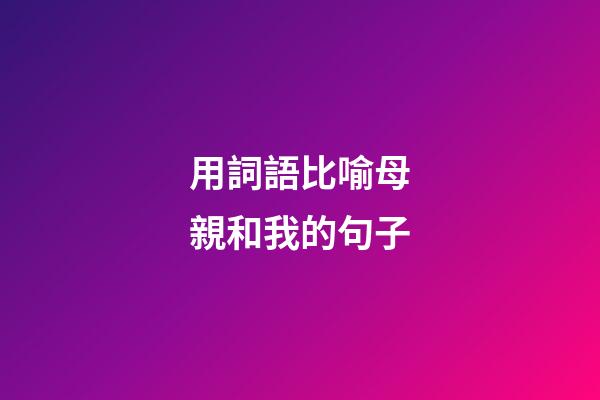 用詞語比喻母親和我的句子